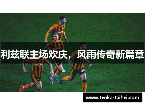 利兹联主场欢庆，风雨传奇新篇章