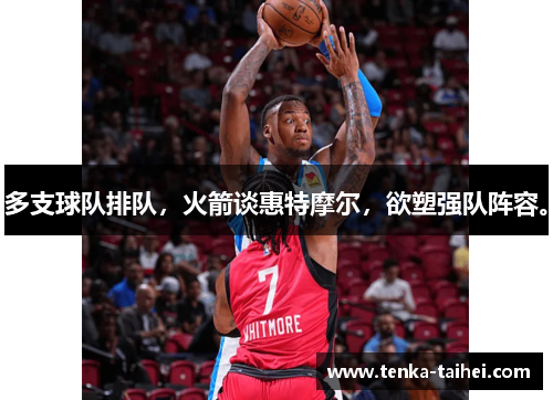多支球队排队，火箭谈惠特摩尔，欲塑强队阵容。